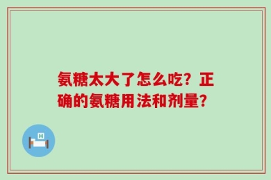 氨糖太大了怎么吃？正确的氨糖用法和剂量？