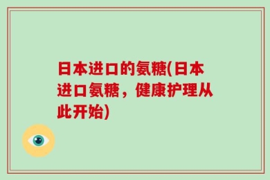 日本进口的氨糖(日本进口氨糖，健康护理从此开始)