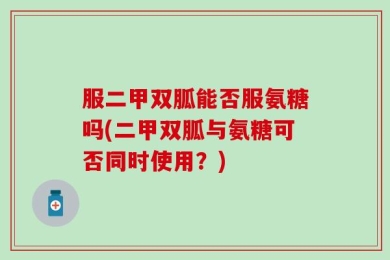 服二甲双胍能否服氨糖吗(二甲双胍与氨糖可否同时使用？)