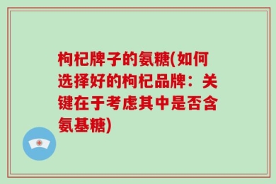 枸杞牌子的氨糖(如何选择好的枸杞品牌：关键在于考虑其中是否含氨基糖)