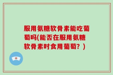 服用氨糖软骨素能吃葡萄吗(能否在服用氨糖软骨素时食用葡萄？)