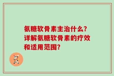 氨糖软骨素主治什么？详解氨糖软骨素的疗效和适用范围？