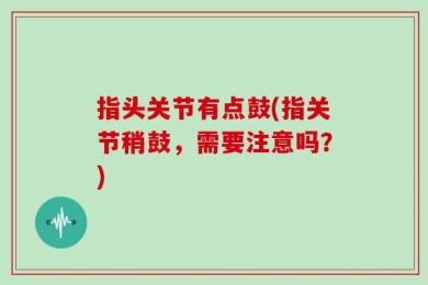 指头关节有点鼓(指关节稍鼓，需要注意吗？)
