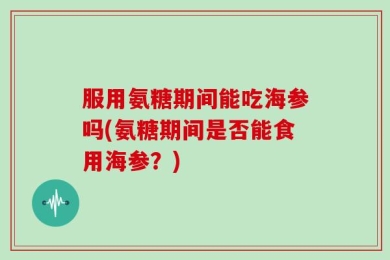 服用氨糖期间能吃海参吗(氨糖期间是否能食用海参？)