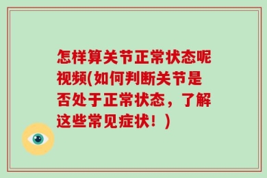 怎样算关节正常状态呢视频(如何判断关节是否处于正常状态，了解这些常见症状！)