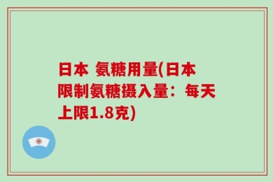 日本 氨糖用量(日本限制氨糖摄入量：每天上限1.8克)