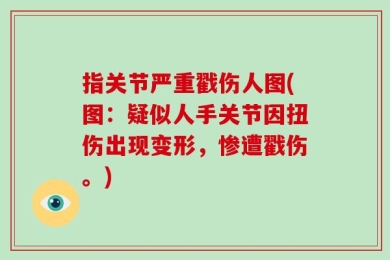 指关节严重戳伤人图(图：疑似人手关节因扭伤出现变形，惨遭戳伤。)