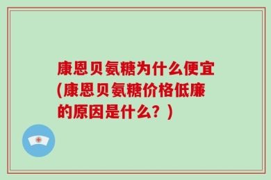 康恩贝氨糖为什么便宜(康恩贝氨糖价格低廉的原因是什么？)
