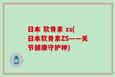 日本 软骨素 zs(日本软骨素ZS——关节健康守护神)