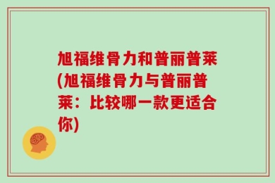 旭福维骨力和普丽普莱(旭福维骨力与普丽普莱：比较哪一款更适合你)
