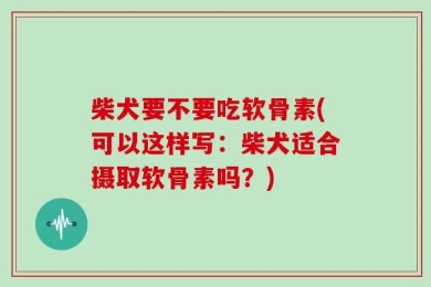 柴犬要不要吃软骨素(可以这样写：柴犬适合摄取软骨素吗？)
