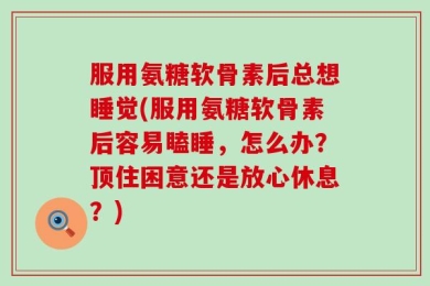 服用氨糖软骨素后总想睡觉(服用氨糖软骨素后容易瞌睡，怎么办？顶住困意还是放心休息？)
