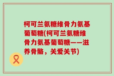 柯可兰氨糖维骨力氨基葡萄糖(柯可兰氨糖维骨力氨基葡萄糖——滋养骨骼，关爱关节)