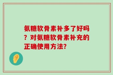 氨糖软骨素补多了好吗？对氨糖软骨素补充的正确使用方法？