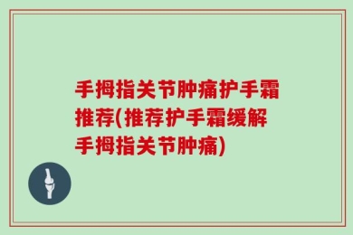手拇指关节肿痛护手霜推荐(推荐护手霜缓解手拇指关节肿痛)