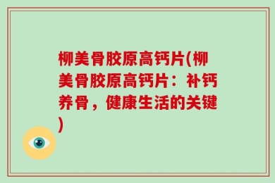 柳美骨胶原高钙片(柳美骨胶原高钙片：补钙养骨，健康生活的关键)