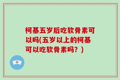 柯基五岁后吃软骨素可以吗(五岁以上的柯基可以吃软骨素吗？)