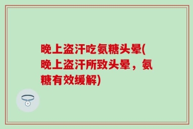 晚上盗汗吃氨糖头晕(晚上盗汗所致头晕，氨糖有效缓解)