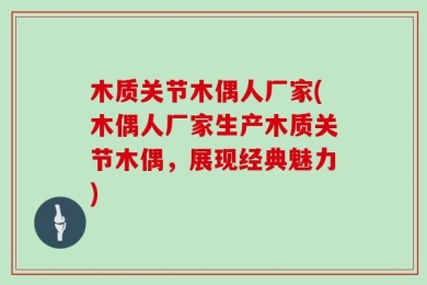 木质关节木偶人厂家(木偶人厂家生产木质关节木偶，展现经典魅力)