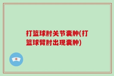 打篮球肘关节囊肿(打篮球臂肘出现囊肿)