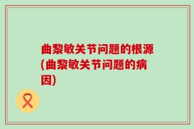 曲黎敏关节问题的根源(曲黎敏关节问题的病因)