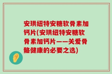 安珙纽特安糖软骨素加钙片(安珙纽特安糖软骨素加钙片——关爱骨骼健康的必要之选)
