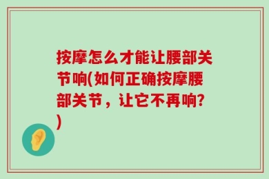 按摩怎么才能让腰部关节响(如何正确按摩腰部关节，让它不再响？)