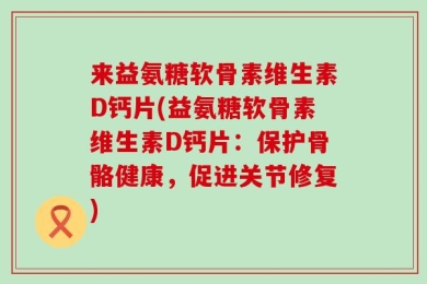 来益氨糖软骨素维生素D钙片(益氨糖软骨素维生素D钙片：保护骨骼健康，促进关节修复)