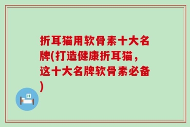折耳猫用软骨素十大名牌(打造健康折耳猫，这十大名牌软骨素必备)