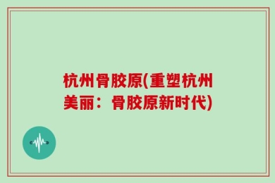 杭州骨胶原(重塑杭州美丽：骨胶原新时代)