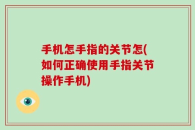 手机怎手指的关节怎(如何正确使用手指关节操作手机)