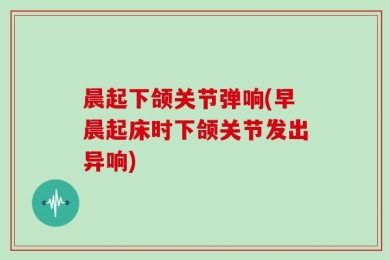 晨起下颌关节弹响(早晨起床时下颌关节发出异响)