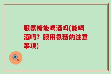 服氨糖能喝酒吗(能喝酒吗？服用氨糖的注意事项)