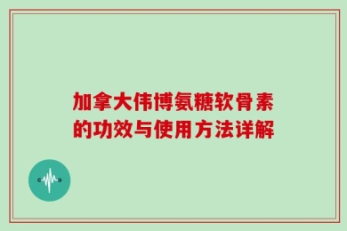 加拿大伟博氨糖软骨素的功效与使用方法详解