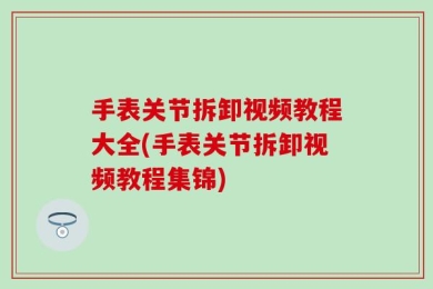 手表关节拆卸视频教程大全(手表关节拆卸视频教程集锦)