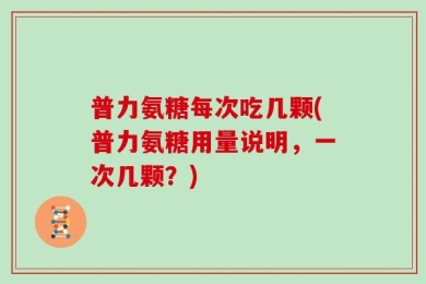 普力氨糖每次吃几颗(普力氨糖用量说明，一次几颗？)