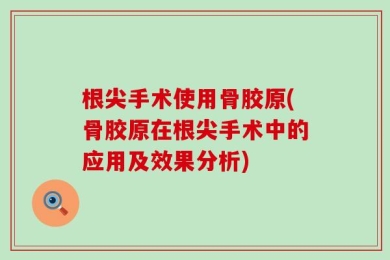 根尖手术使用骨胶原(骨胶原在根尖手术中的应用及效果分析)