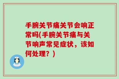 手腕关节痛关节会响正常吗(手腕关节痛与关节响声常见症状，该如何处理？)