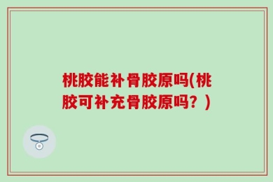 桃胶能补骨胶原吗(桃胶可补充骨胶原吗？)