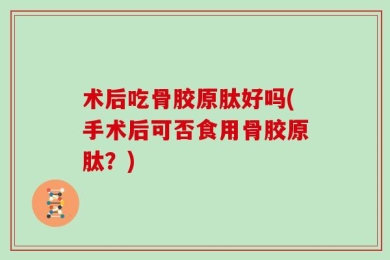 术后吃骨胶原肽好吗(手术后可否食用骨胶原肽？)