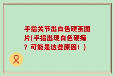 手指关节出白色硬茧图片(手指出现白色硬痂？可能是这些原因！)