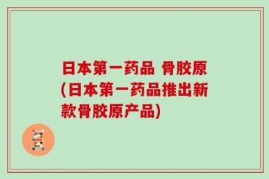 日本第一药品 骨胶原(日本第一药品推出新款骨胶原产品)
