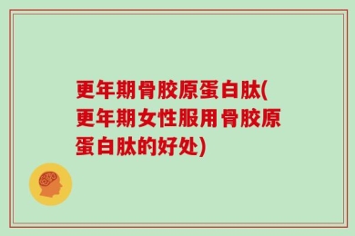 更年期骨胶原蛋白肽(更年期女性服用骨胶原蛋白肽的好处)