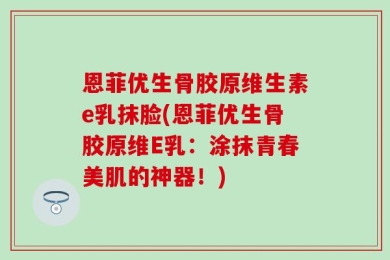恩菲优生骨胶原维生素e乳抹脸(恩菲优生骨胶原维E乳：涂抹青春美肌的神器！)