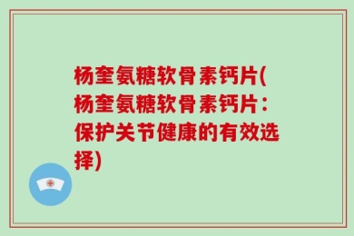 杨奎氨糖软骨素钙片(杨奎氨糖软骨素钙片：保护关节健康的有效选择)