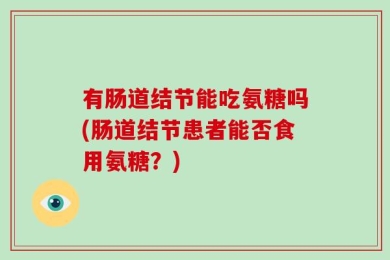 有肠道结节能吃氨糖吗(肠道结节患者能否食用氨糖？)