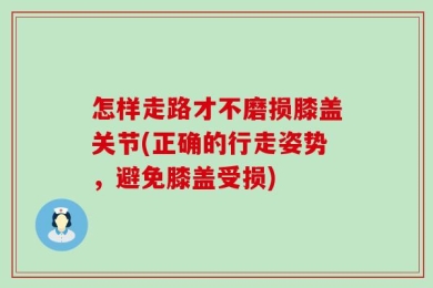 怎样走路才不磨损膝盖关节(正确的行走姿势，避免膝盖受损)