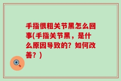 手指很粗关节黑怎么回事(手指关节黑，是什么原因导致的？如何改善？)