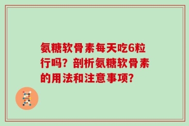 氨糖软骨素每天吃6粒行吗？剖析氨糖软骨素的用法和注意事项？