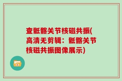 查骶髂关节核磁共振(高清无剪辑：骶髂关节核磁共振图像展示)